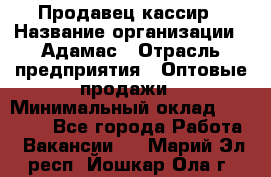 Продавец-кассир › Название организации ­ Адамас › Отрасль предприятия ­ Оптовые продажи › Минимальный оклад ­ 37 000 - Все города Работа » Вакансии   . Марий Эл респ.,Йошкар-Ола г.